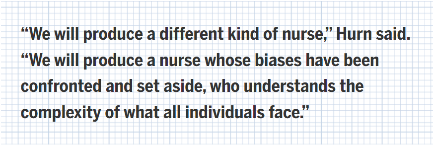 “We will produce a different kind of nurse,” Hurn said. “We will produce a nurse whose biases have been confronted and set aside, who understands the complexity of what all individuals face.”