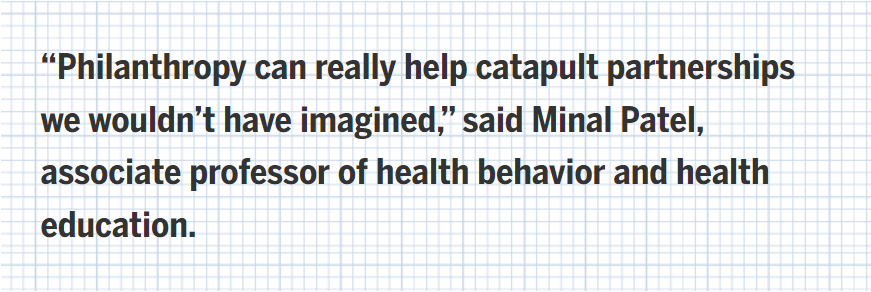 “Philanthropy can really help catapult partnerships we wouldn’t have imagined,” said Minal Patel, associate professor of health behavior and health education.